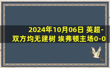 2024年10月06日 英超-双方均无建树 埃弗顿主场0-0纽卡斯尔